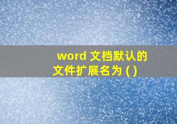 word 文档默认的文件扩展名为 ( )